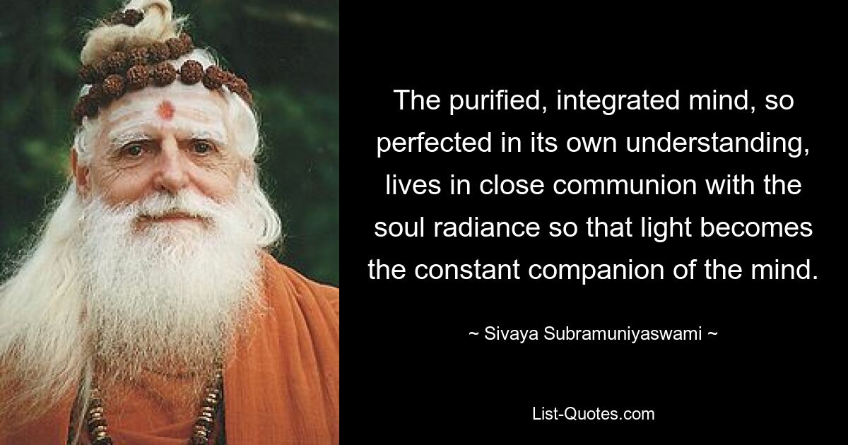 The purified, integrated mind, so perfected in its own understanding, lives in close communion with the soul radiance so that light becomes the constant companion of the mind. — © Sivaya Subramuniyaswami