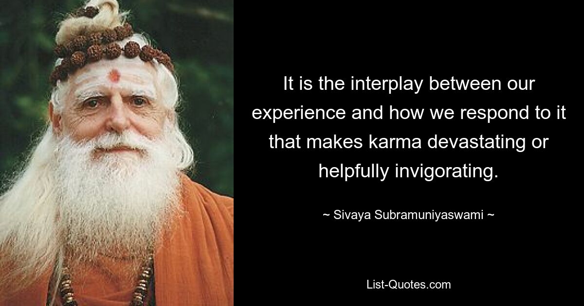 It is the interplay between our experience and how we respond to it that makes karma devastating or helpfully invigorating. — © Sivaya Subramuniyaswami