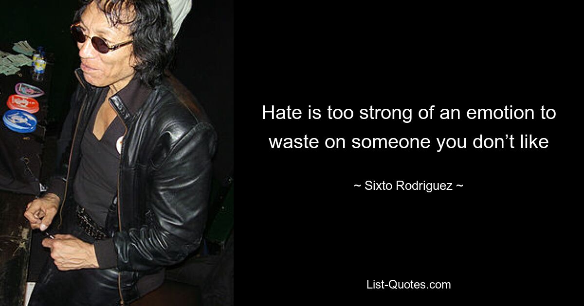 Hate is too strong of an emotion to waste on someone you don’t like — © Sixto Rodriguez