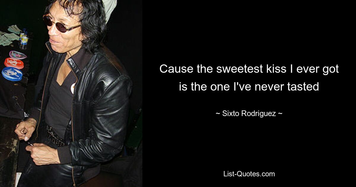 Cause the sweetest kiss I ever got is the one I've never tasted — © Sixto Rodriguez