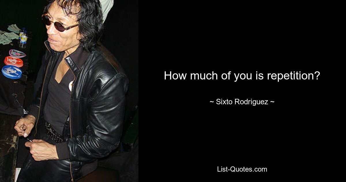 How much of you is repetition? — © Sixto Rodriguez