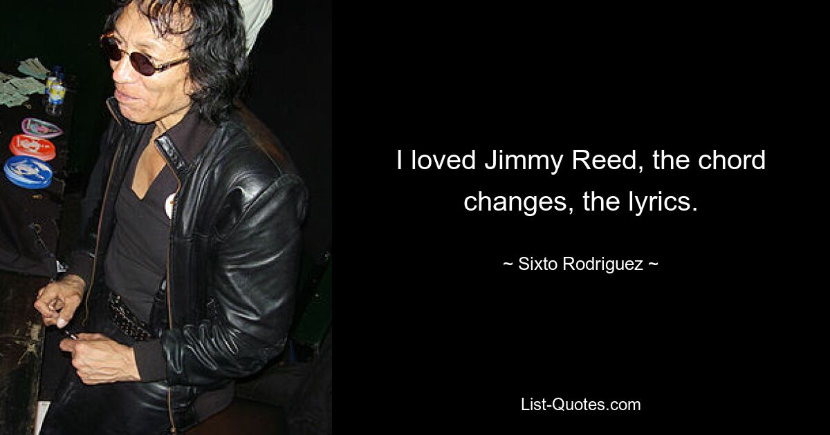 I loved Jimmy Reed, the chord changes, the lyrics. — © Sixto Rodriguez