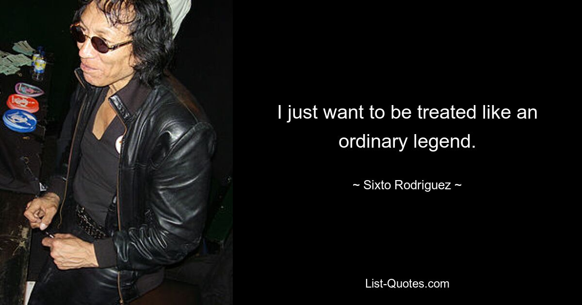 I just want to be treated like an ordinary legend. — © Sixto Rodriguez