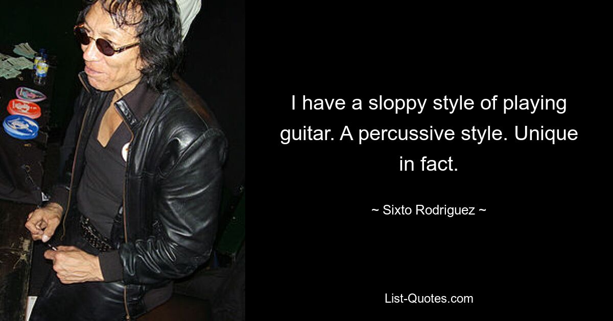 I have a sloppy style of playing guitar. A percussive style. Unique in fact. — © Sixto Rodriguez