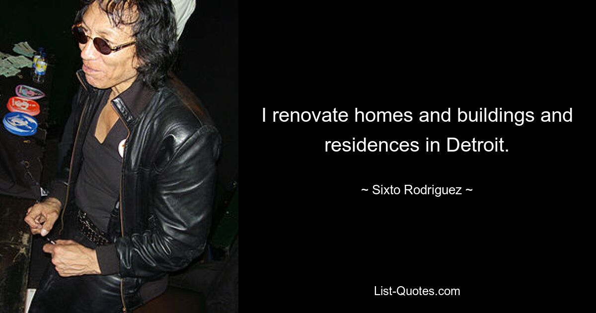 I renovate homes and buildings and residences in Detroit. — © Sixto Rodriguez