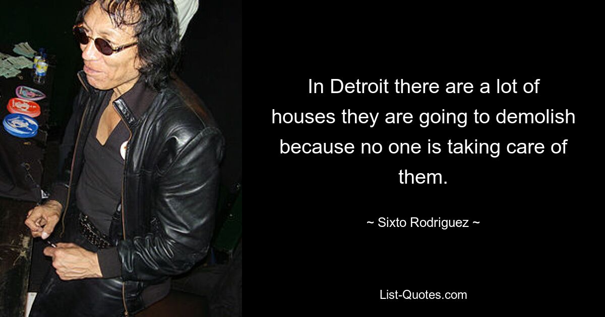 In Detroit there are a lot of houses they are going to demolish because no one is taking care of them. — © Sixto Rodriguez