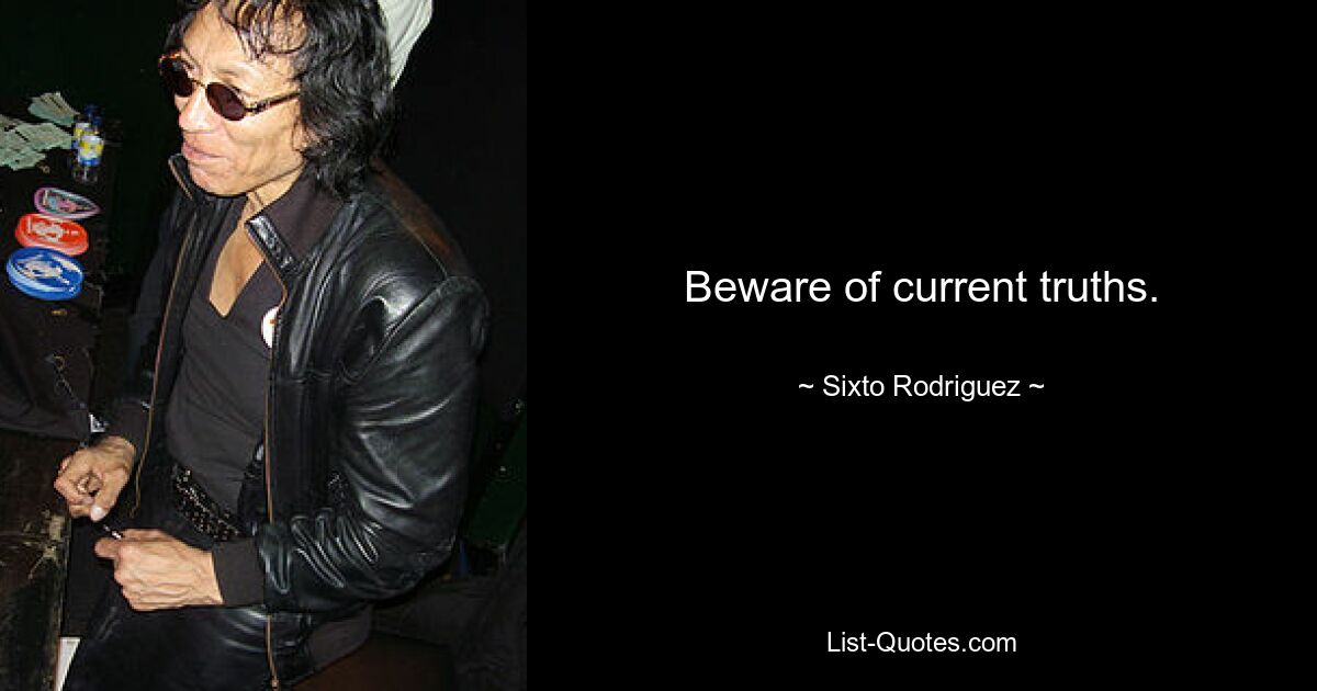 Beware of current truths. — © Sixto Rodriguez