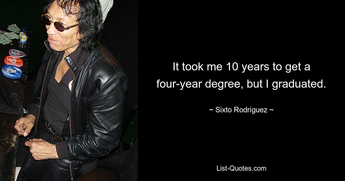 It took me 10 years to get a four-year degree, but I graduated. — © Sixto Rodriguez