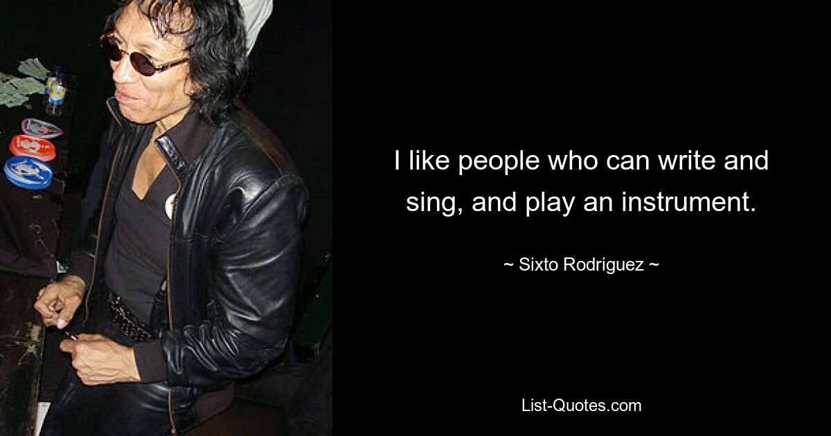 I like people who can write and sing, and play an instrument. — © Sixto Rodriguez