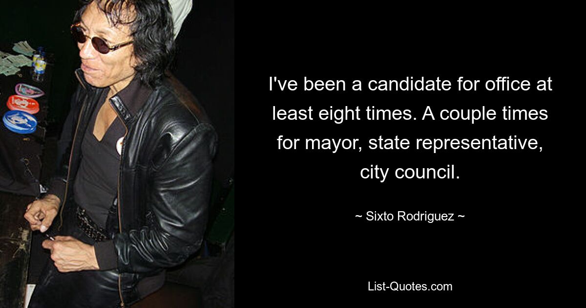 I've been a candidate for office at least eight times. A couple times for mayor, state representative, city council. — © Sixto Rodriguez