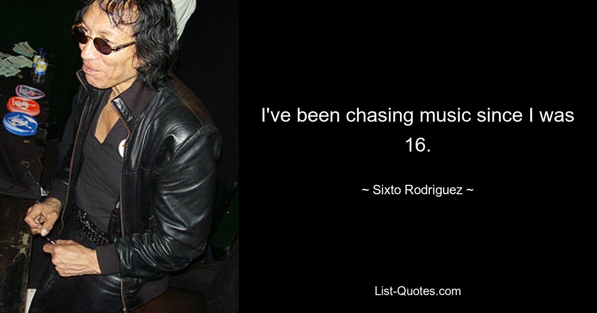 I've been chasing music since I was 16. — © Sixto Rodriguez