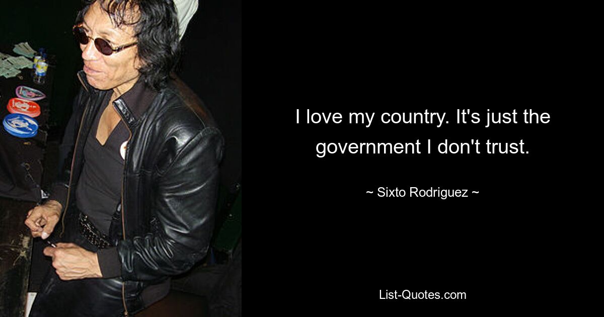 I love my country. It's just the government I don't trust. — © Sixto Rodriguez