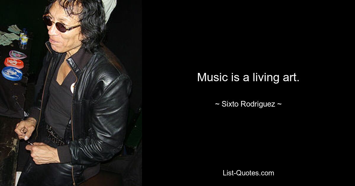 Music is a living art. — © Sixto Rodriguez