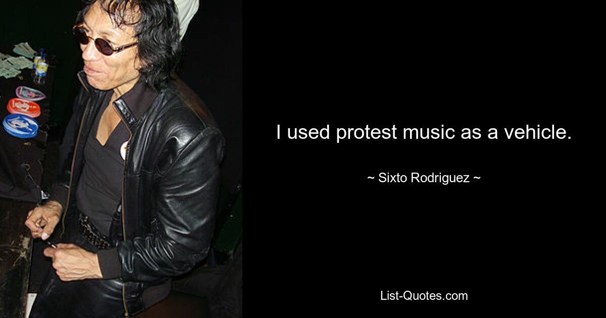 I used protest music as a vehicle. — © Sixto Rodriguez