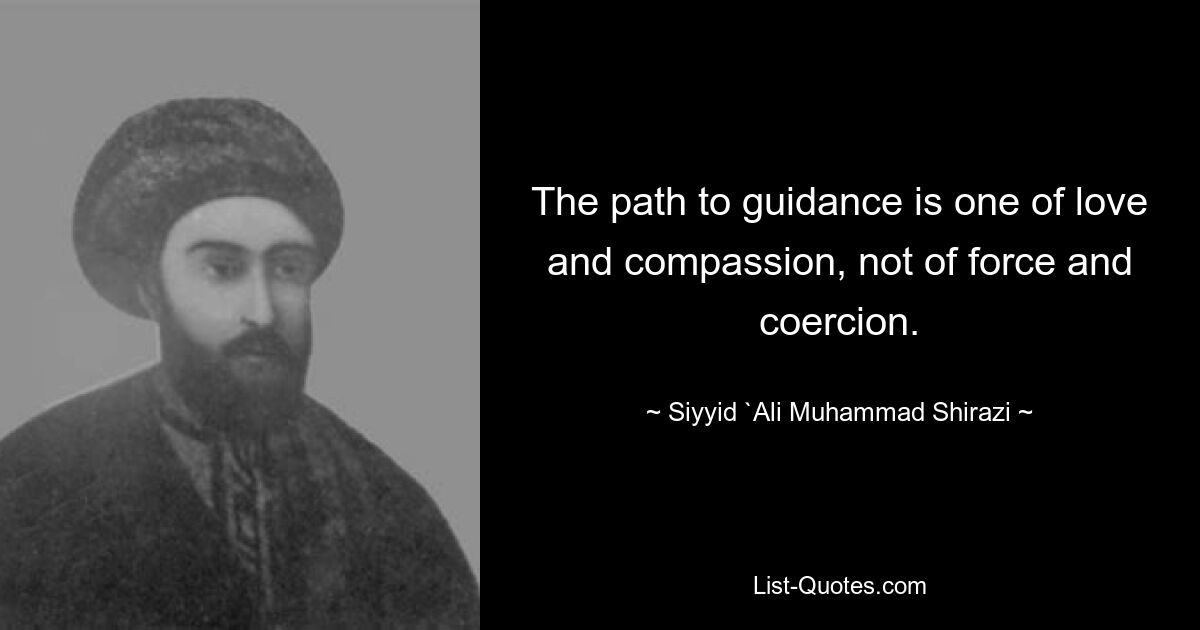 Путь к руководству — это путь любви и сострадания, а не силы и принуждения. — © Сийид Али Мухаммад Ширази