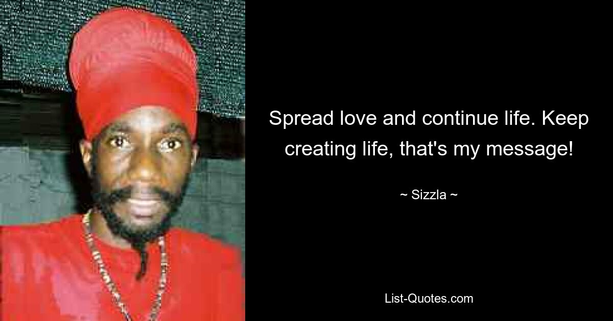 Spread love and continue life. Keep creating life, that's my message! — © Sizzla