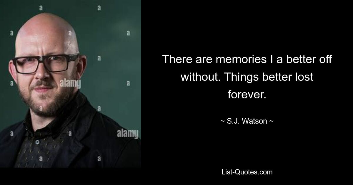 There are memories I a better off without. Things better lost forever. — © S.J. Watson