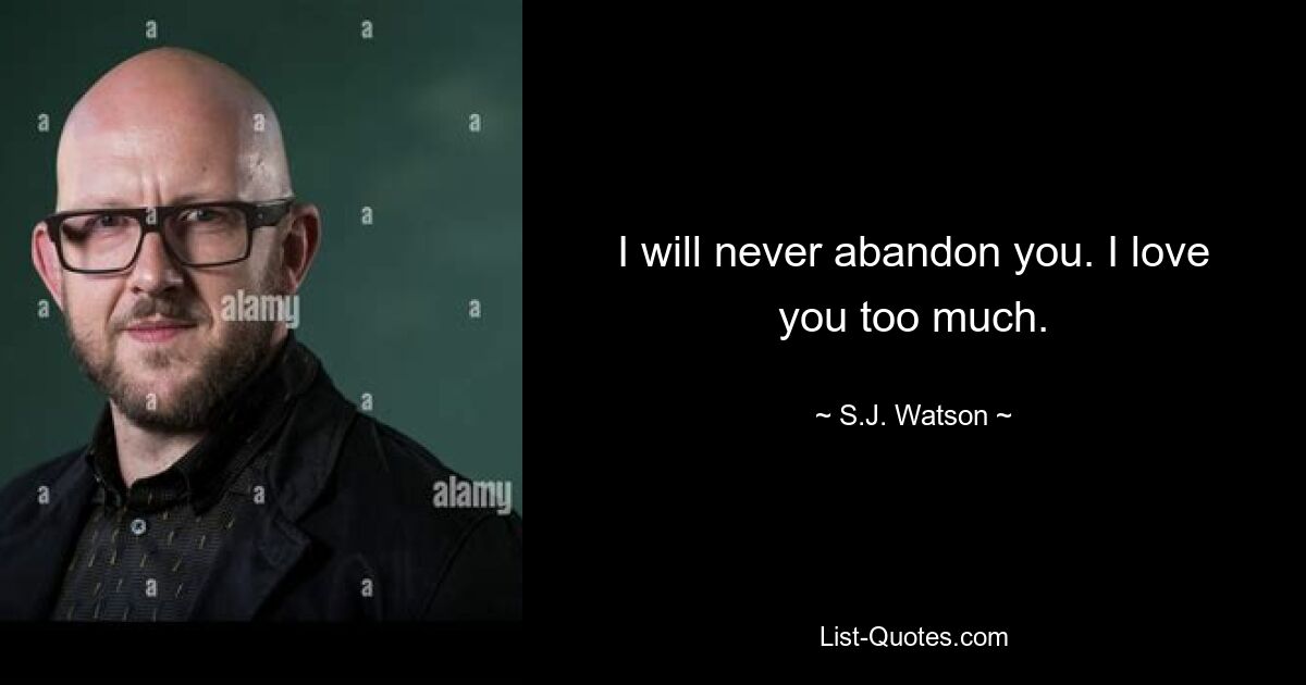 I will never abandon you. I love you too much. — © S.J. Watson