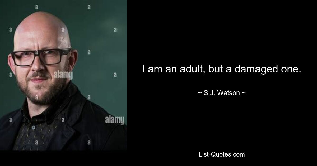 I am an adult, but a damaged one. — © S.J. Watson