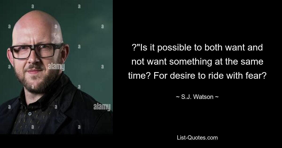 ?"Is it possible to both want and not want something at the same time? For desire to ride with fear? — © S.J. Watson