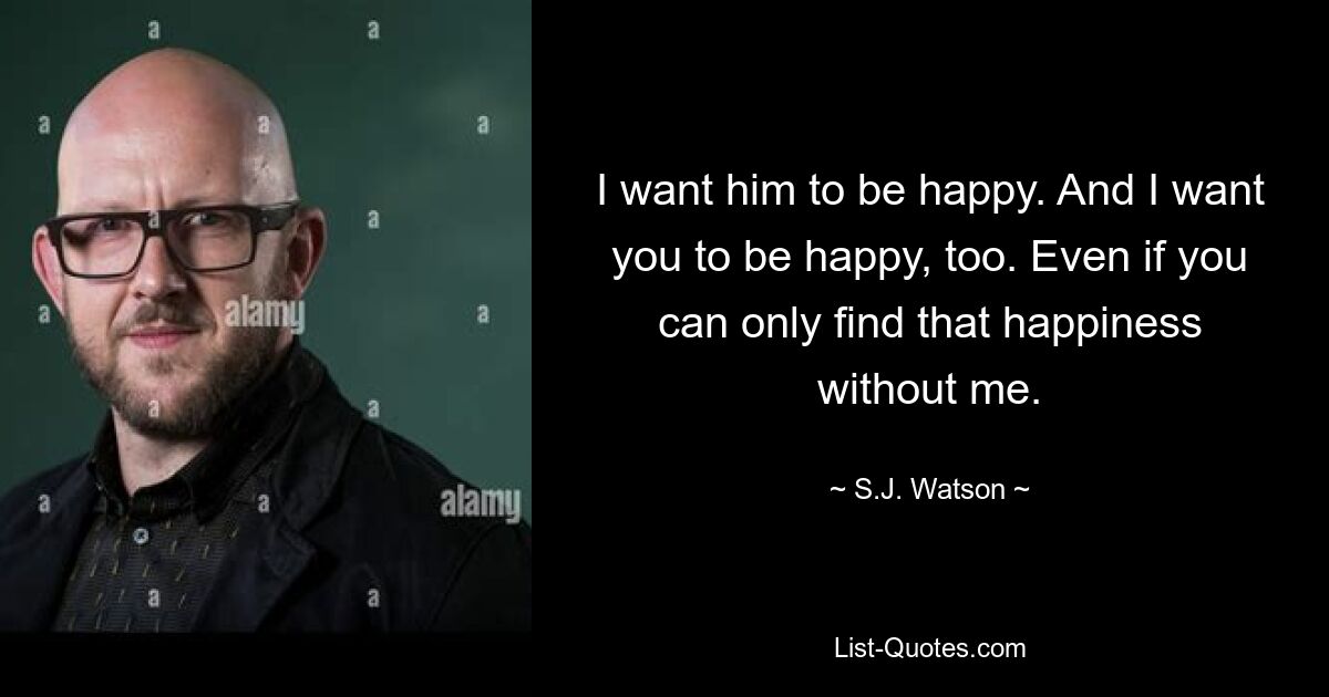 I want him to be happy. And I want you to be happy, too. Even if you can only find that happiness without me. — © S.J. Watson