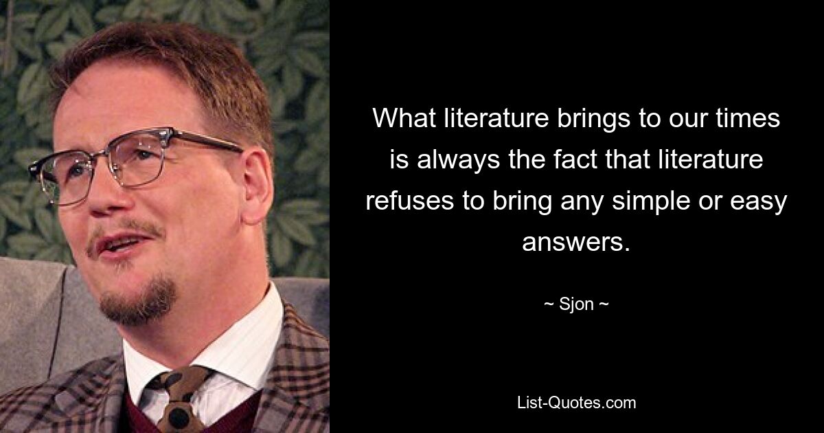 What literature brings to our times is always the fact that literature refuses to bring any simple or easy answers. — © Sjon