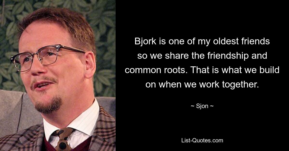 Bjork is one of my oldest friends so we share the friendship and common roots. That is what we build on when we work together. — © Sjon