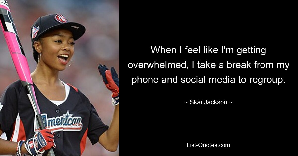 When I feel like I'm getting overwhelmed, I take a break from my phone and social media to regroup. — © Skai Jackson