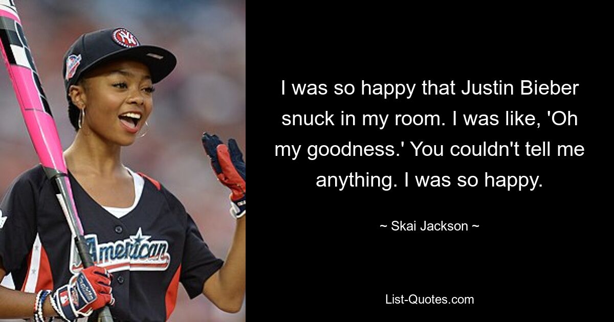 I was so happy that Justin Bieber snuck in my room. I was like, 'Oh my goodness.' You couldn't tell me anything. I was so happy. — © Skai Jackson