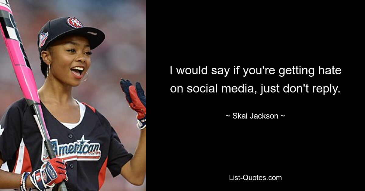 I would say if you're getting hate on social media, just don't reply. — © Skai Jackson