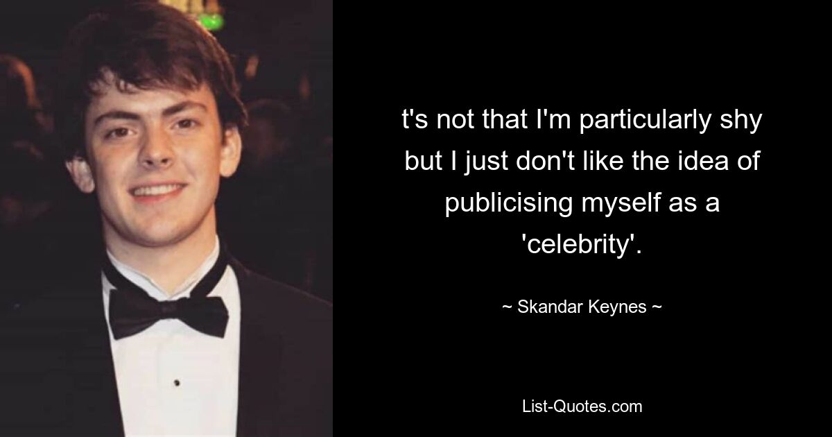 t's not that I'm particularly shy but I just don't like the idea of publicising myself as a 'celebrity'. — © Skandar Keynes