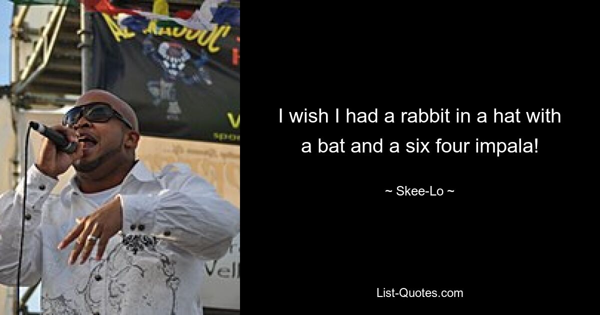 I wish I had a rabbit in a hat with a bat and a six four impala! — © Skee-Lo