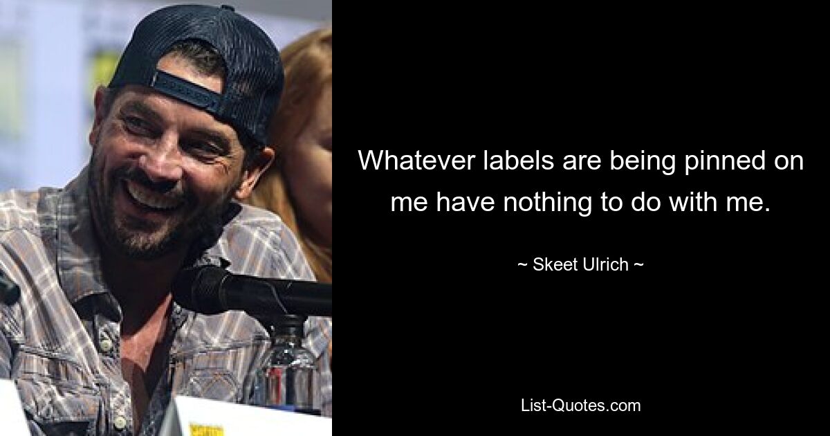 Whatever labels are being pinned on me have nothing to do with me. — © Skeet Ulrich