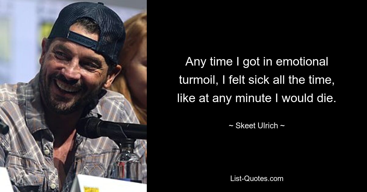 Any time I got in emotional turmoil, I felt sick all the time, like at any minute I would die. — © Skeet Ulrich