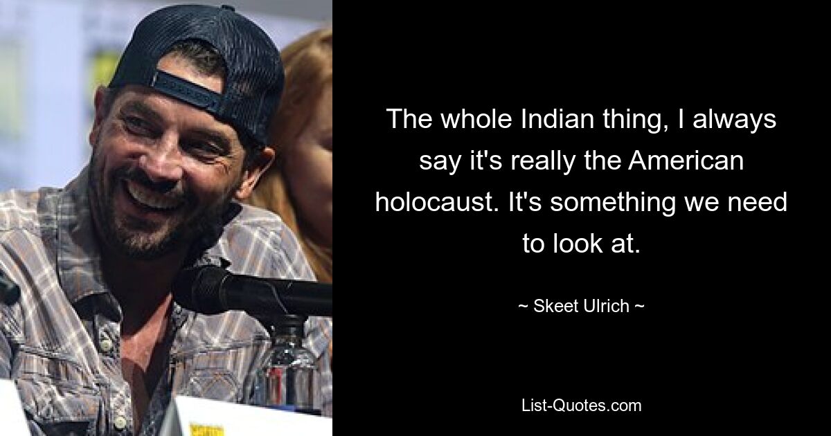 The whole Indian thing, I always say it's really the American holocaust. It's something we need to look at. — © Skeet Ulrich