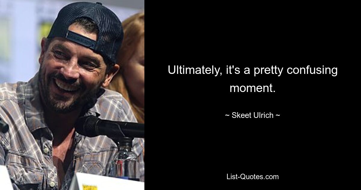 Ultimately, it's a pretty confusing moment. — © Skeet Ulrich