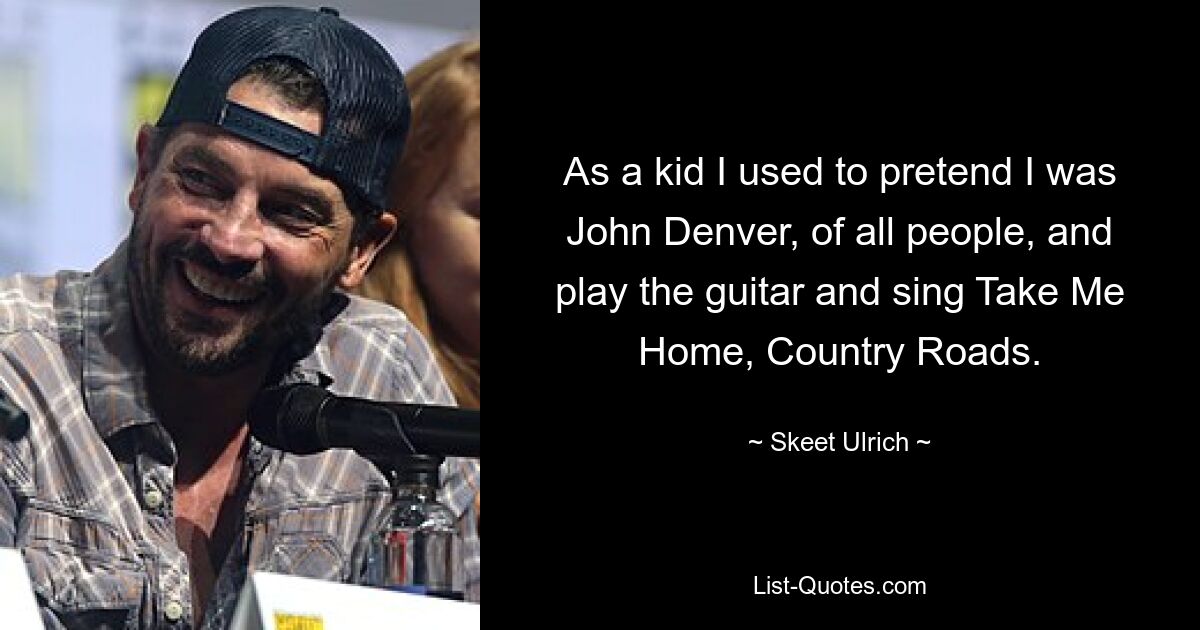 As a kid I used to pretend I was John Denver, of all people, and play the guitar and sing Take Me Home, Country Roads. — © Skeet Ulrich