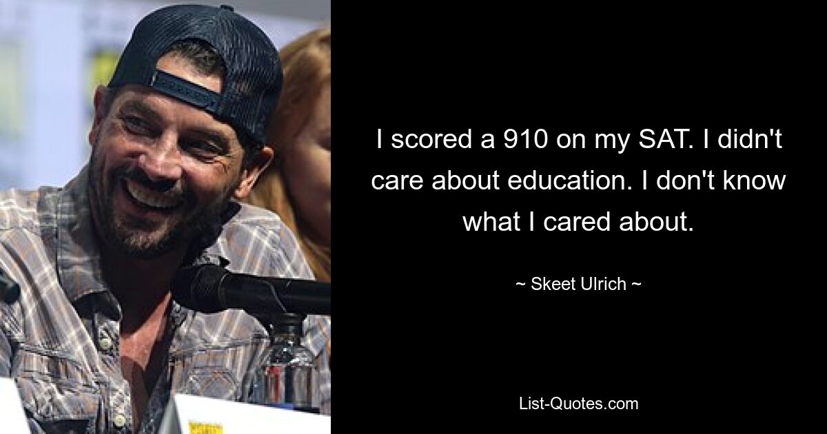 I scored a 910 on my SAT. I didn't care about education. I don't know what I cared about. — © Skeet Ulrich