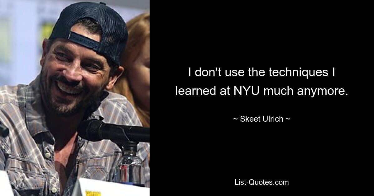 I don't use the techniques I learned at NYU much anymore. — © Skeet Ulrich