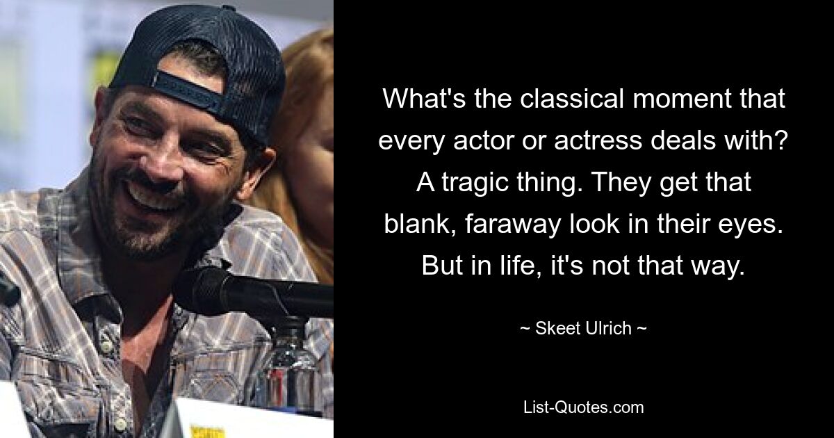 What's the classical moment that every actor or actress deals with? A tragic thing. They get that blank, faraway look in their eyes. But in life, it's not that way. — © Skeet Ulrich