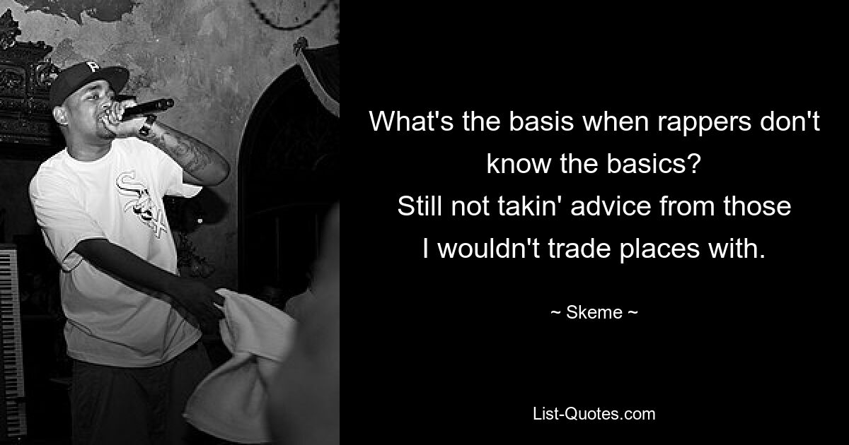 What's the basis when rappers don't know the basics?
Still not takin' advice from those I wouldn't trade places with. — © Skeme