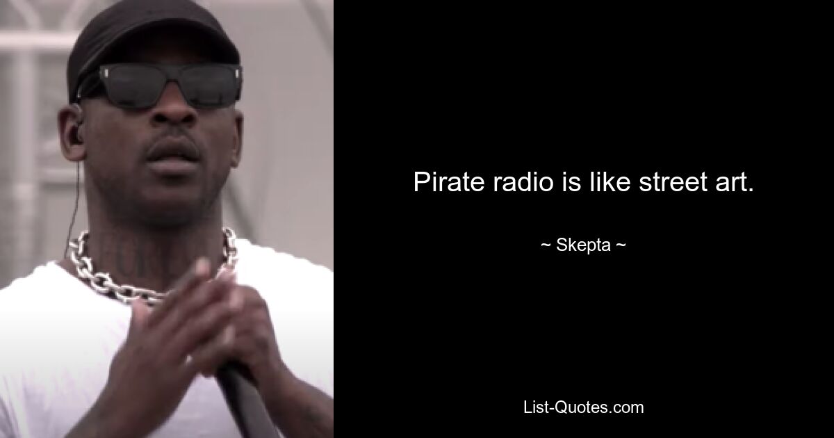 Pirate radio is like street art. — © Skepta