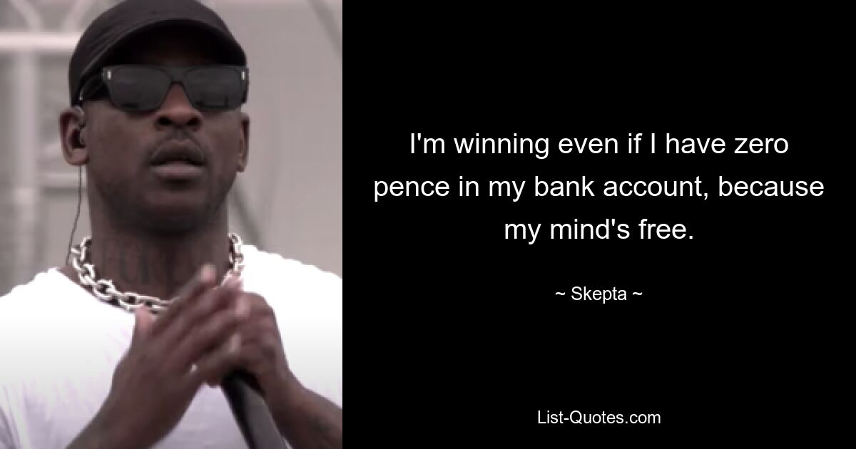 I'm winning even if I have zero pence in my bank account, because my mind's free. — © Skepta