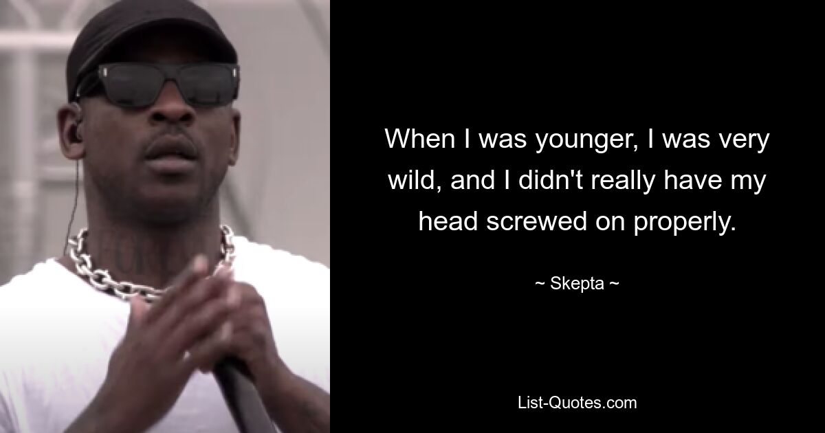 When I was younger, I was very wild, and I didn't really have my head screwed on properly. — © Skepta