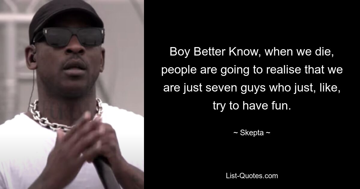 Boy Better Know, when we die, people are going to realise that we are just seven guys who just, like, try to have fun. — © Skepta