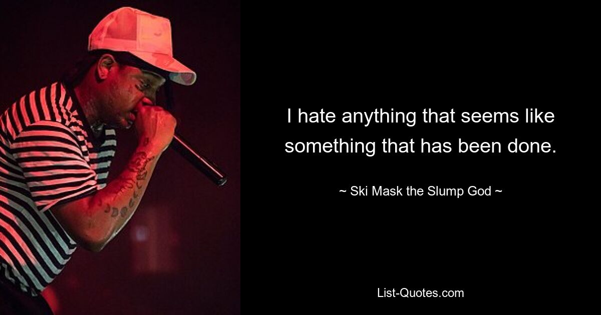 I hate anything that seems like something that has been done. — © Ski Mask the Slump God