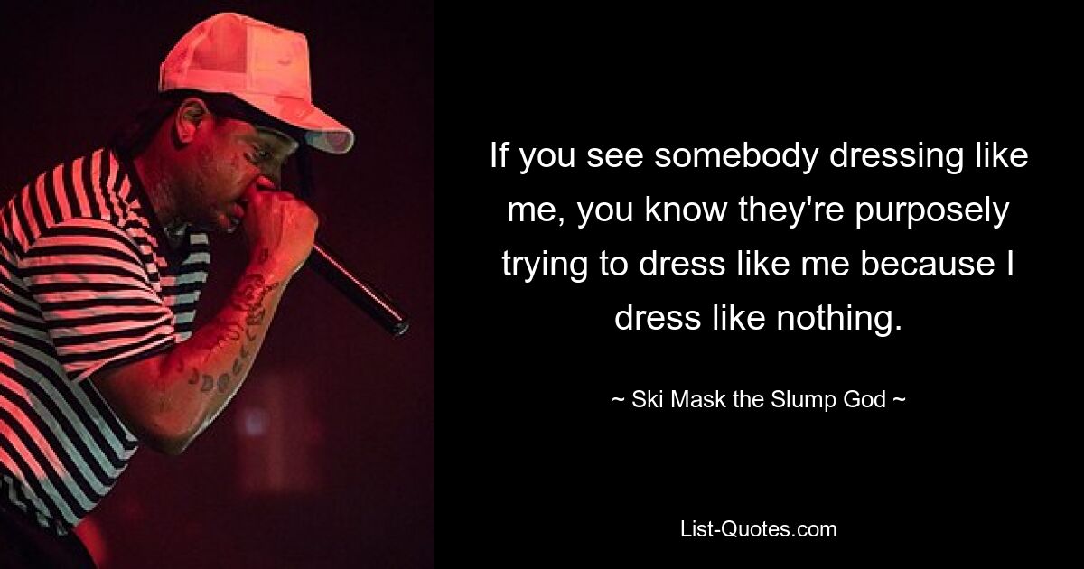 If you see somebody dressing like me, you know they're purposely trying to dress like me because I dress like nothing. — © Ski Mask the Slump God