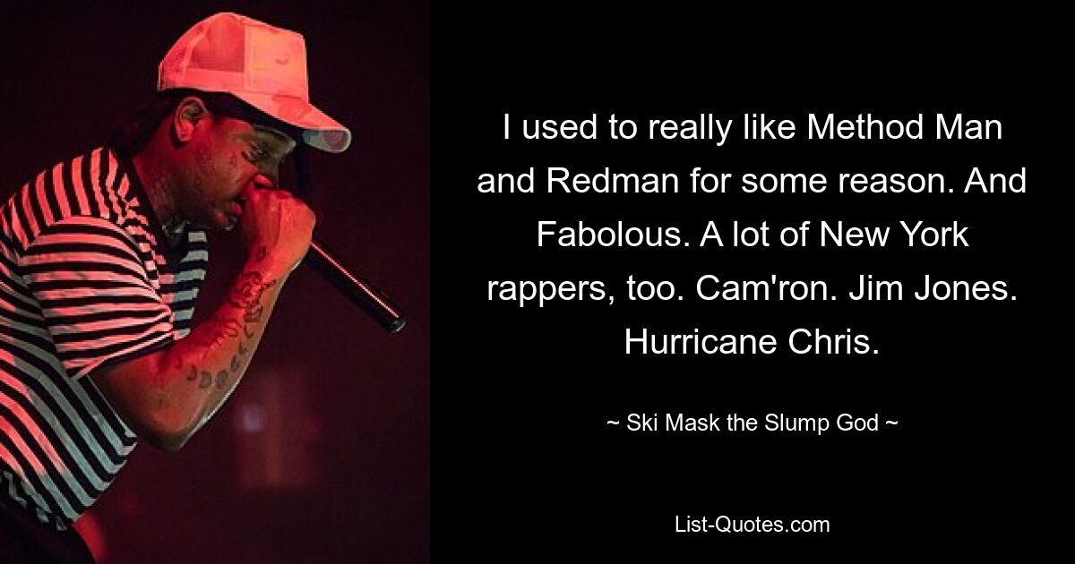 I used to really like Method Man and Redman for some reason. And Fabolous. A lot of New York rappers, too. Cam'ron. Jim Jones. Hurricane Chris. — © Ski Mask the Slump God