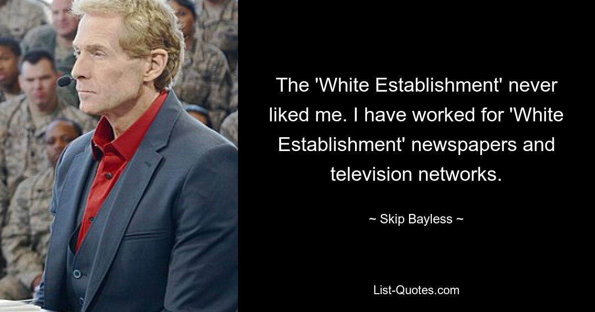 The 'White Establishment' never liked me. I have worked for 'White Establishment' newspapers and television networks. — © Skip Bayless