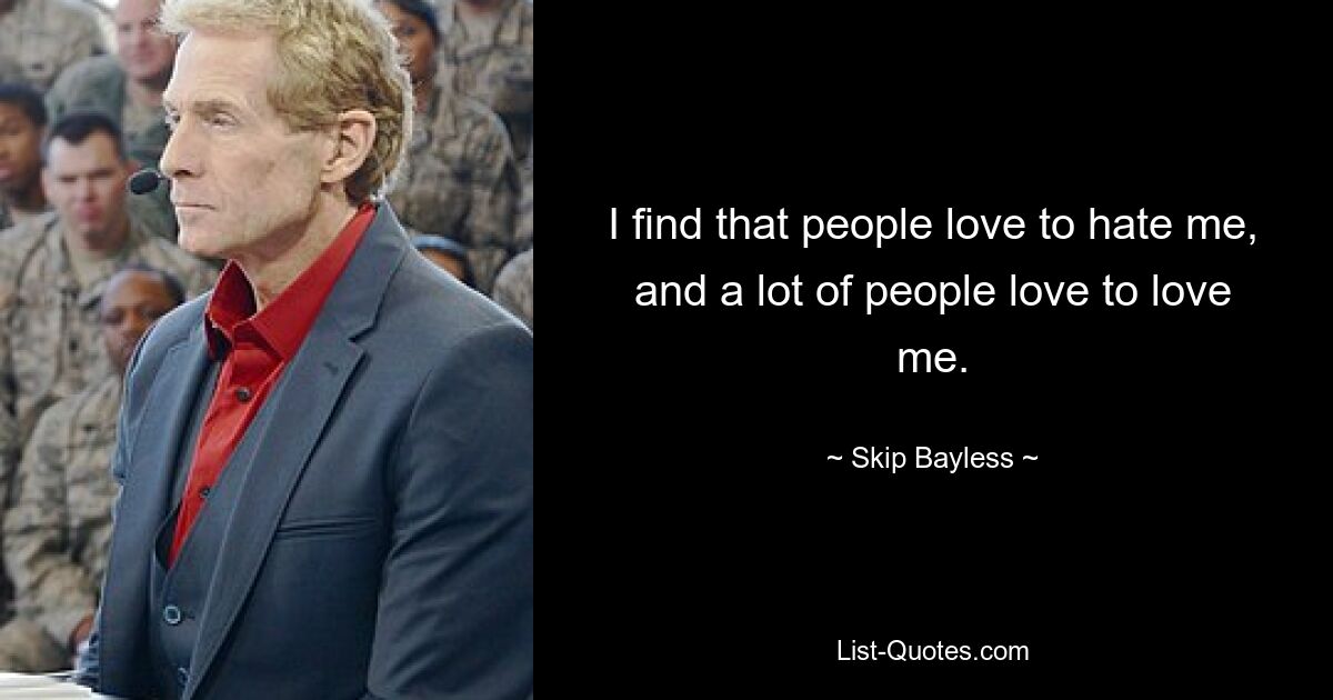 I find that people love to hate me, and a lot of people love to love me. — © Skip Bayless